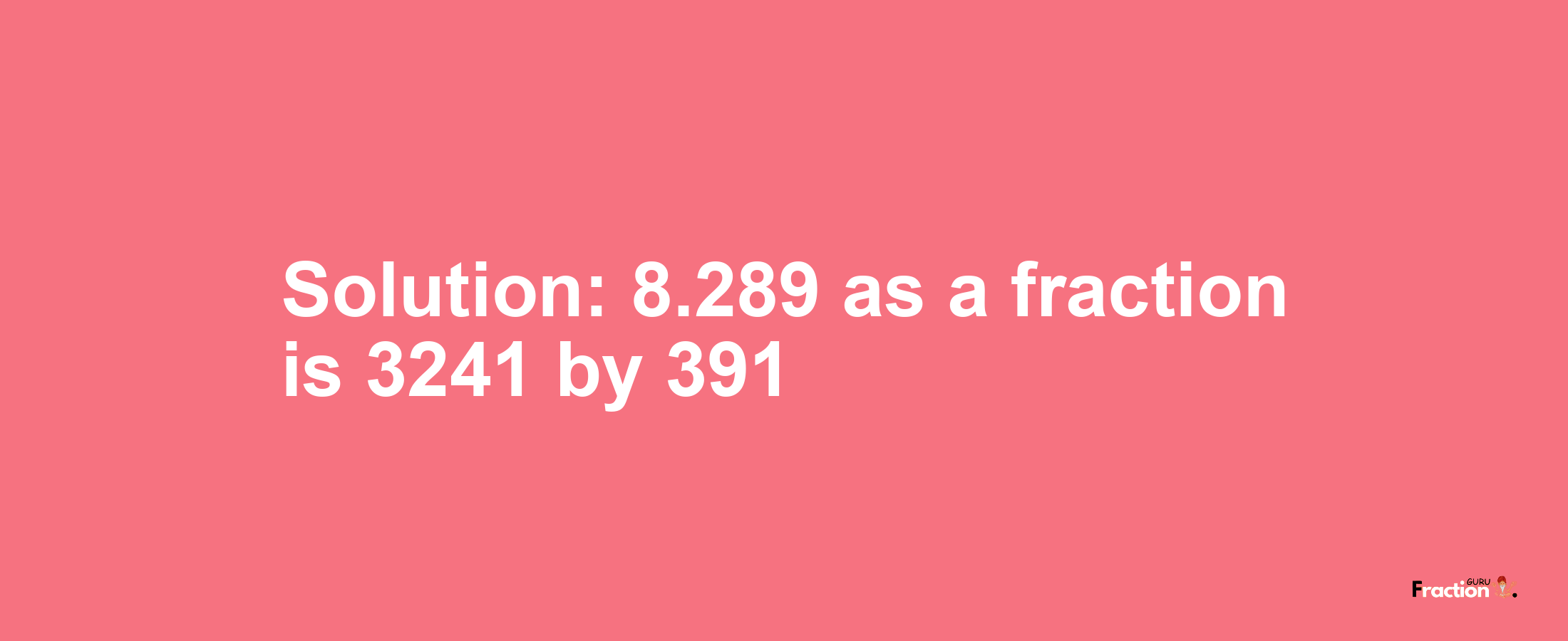 Solution:8.289 as a fraction is 3241/391